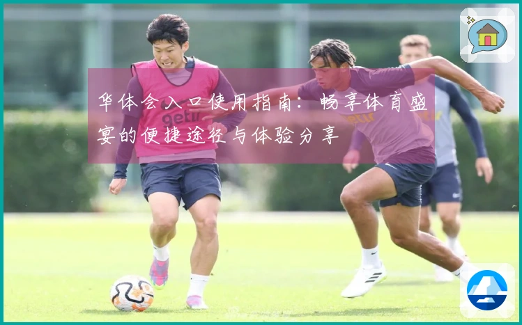 华体会入口使用指南:畅享体育盛宴的便捷途径与体验分享