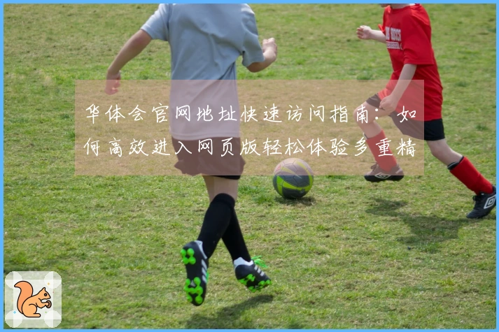 华体会官网地址快速访问指南：如何高效进入网页版轻松体验多重精彩功能