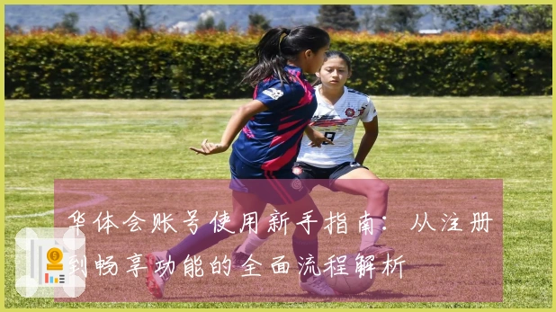 华体会账号使用新手指南：从注册到畅享功能的全面流程解析