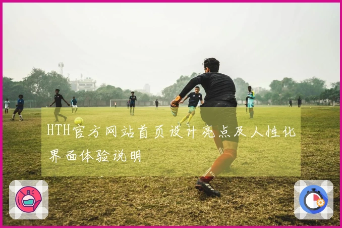 HTH官方网站首页设计亮点及人性化界面体验说明