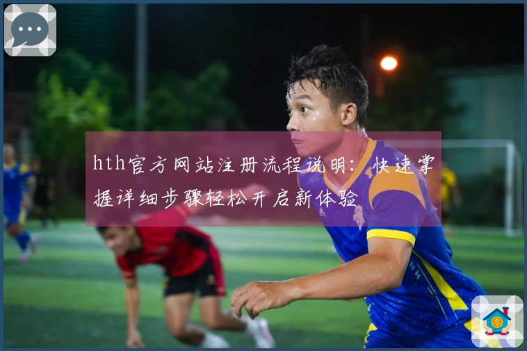 hth官方网站注册流程说明：快速掌握详细步骤轻松开启新体验