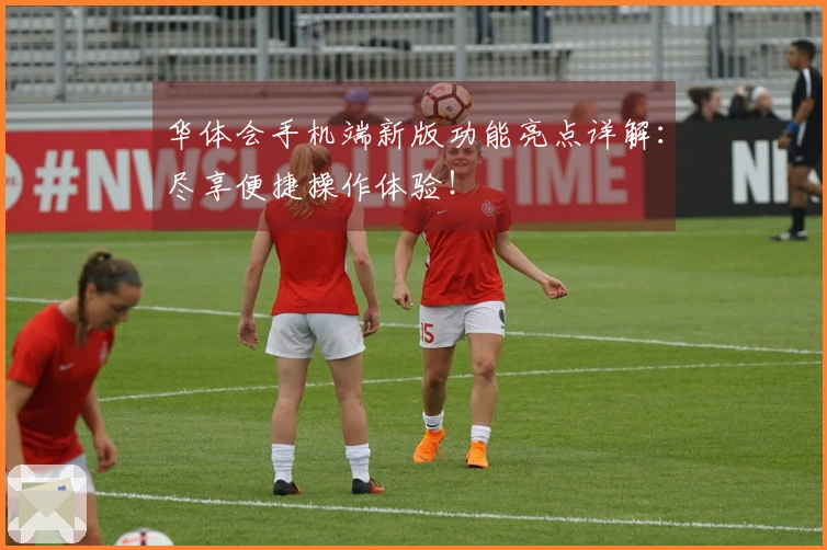 华体会手机端新版功能亮点详解：尽享便捷操作体验！
