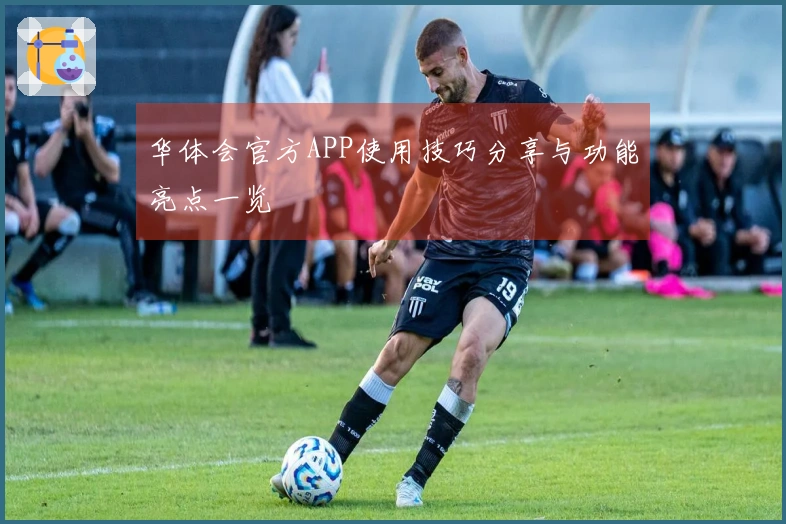 华体会官方APP使用技巧分享与功能亮点一览