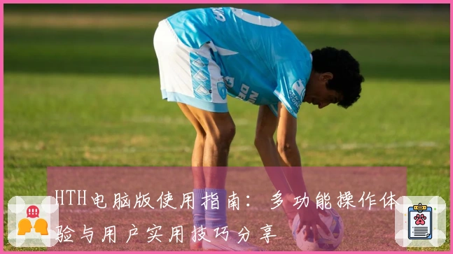 HTH电脑版使用指南：多功能操作体验与用户实用技巧分享