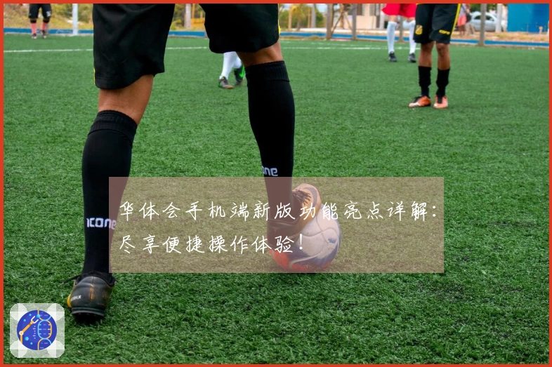 华体会手机端新版功能亮点详解：尽享便捷操作体验！