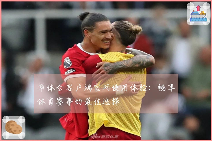 华体会客户端官网使用体验：畅享体育赛事的最佳选择