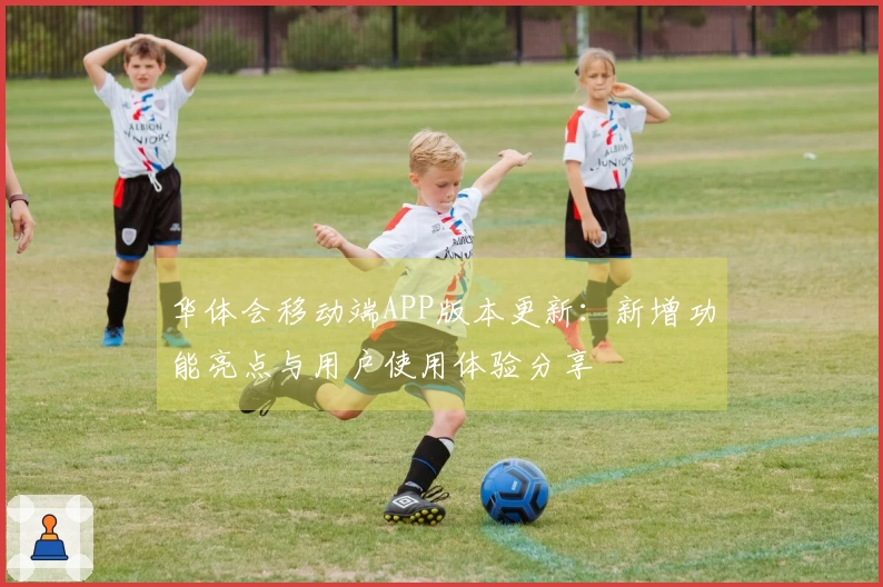 华体会移动端APP版本更新：新增功能亮点与用户使用体验分享