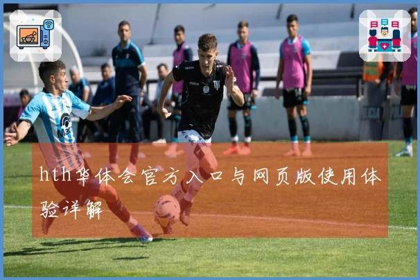 hth华体会官方入口与网页版使用体验详解