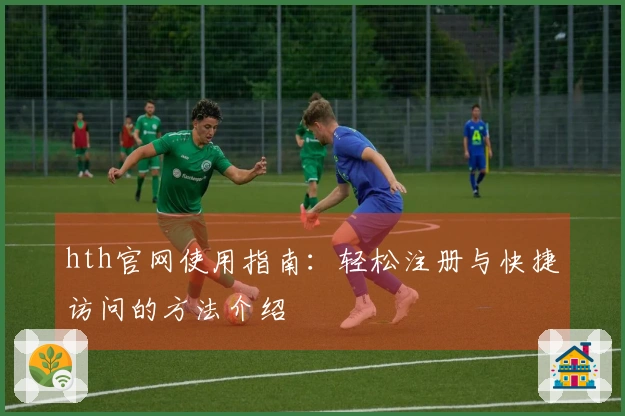 hth官网使用指南：轻松注册与快捷访问的方法介绍