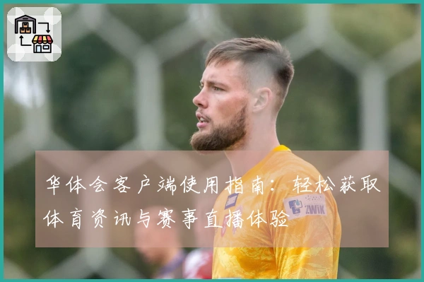 华体会客户端使用指南：轻松获取体育资讯与赛事直播体验