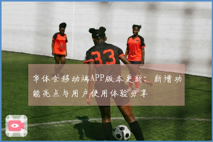 华体会移动端APP版本更新：新增功能亮点与用户使用体验分享