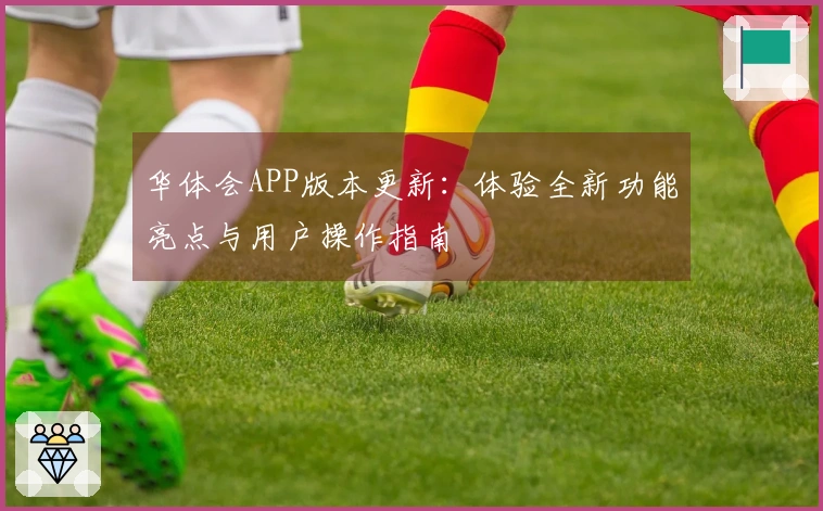 华体会APP版本更新：体验全新功能亮点与用户操作指南