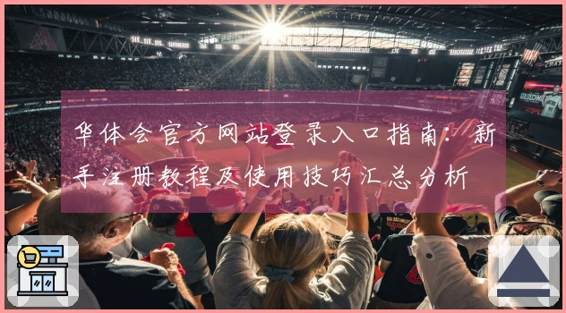 华体会官方网站登录入口指南：新手注册教程及使用技巧汇总分析