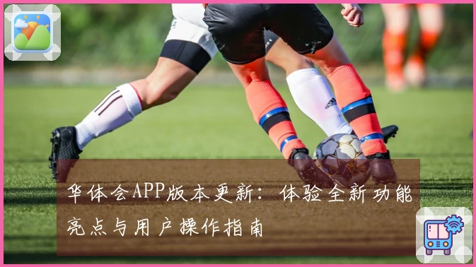 华体会APP版本更新：体验全新功能亮点与用户操作指南