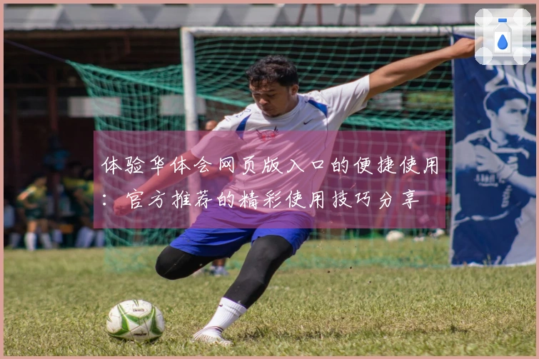 体验华体会网页版入口的便捷使用：官方推荐的精彩使用技巧分享