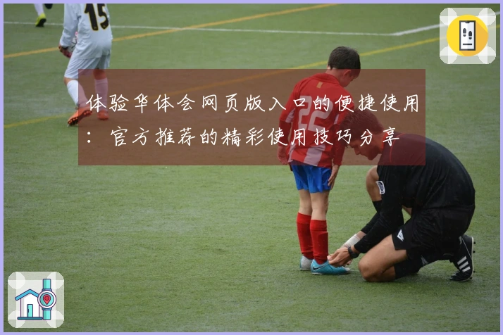 体验华体会网页版入口的便捷使用：官方推荐的精彩使用技巧分享