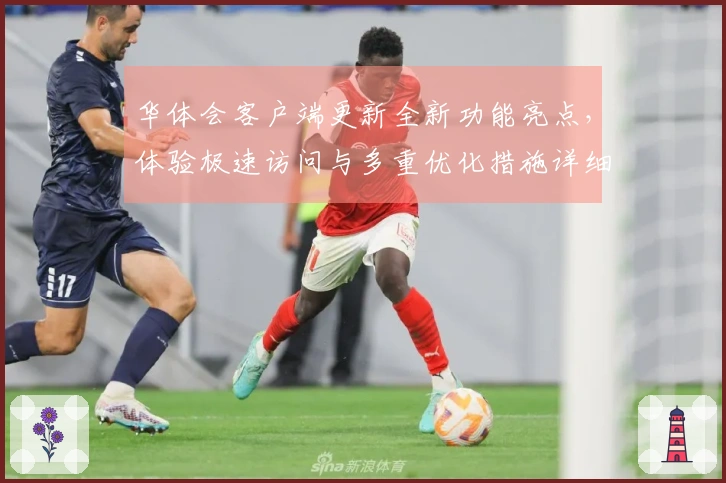 华体会客户端更新全新功能亮点，体验极速访问与多重优化措施详细说明